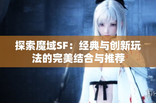 探索魔域SF：经典与创新玩法的完美结合与推荐