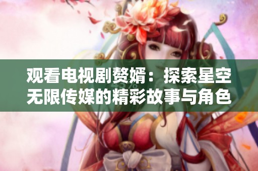 观看电视剧赘婿：探索星空无限传媒的精彩故事与角色发展