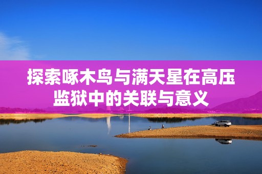 探索啄木鸟与满天星在高压监狱中的关联与意义