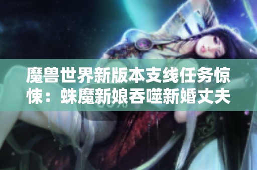 魔兽世界新版本支线任务惊悚：蛛魔新娘吞噬新婚丈夫的恐怖故事