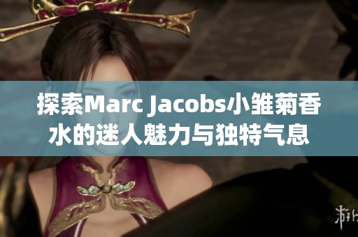 探索Marc Jacobs小雏菊香水的迷人魅力与独特气息