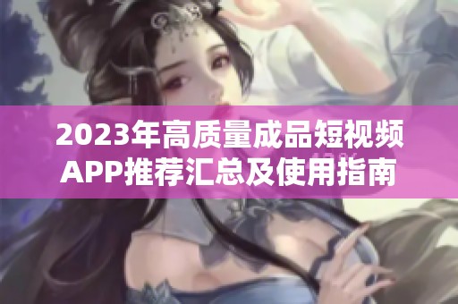 2023年高质量成品短视频APP推荐汇总及使用指南