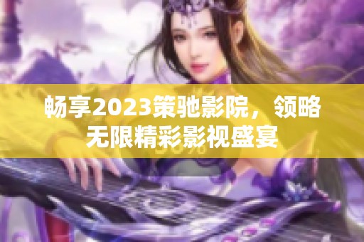 畅享2023策驰影院，领略无限精彩影视盛宴