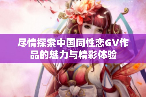 尽情探索中国同性恋GV作品的魅力与精彩体验