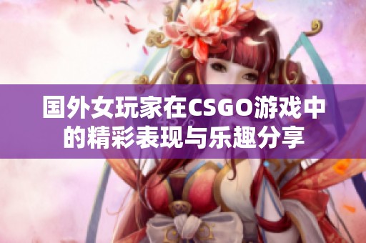 国外女玩家在CSGO游戏中的精彩表现与乐趣分享