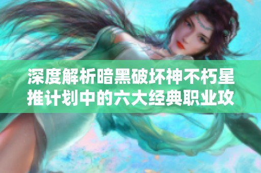 深度解析暗黑破坏神不朽星推计划中的六大经典职业攻略