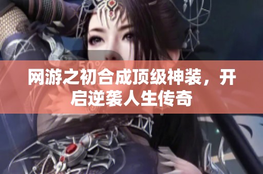 网游之初合成顶级神装，开启逆袭人生传奇