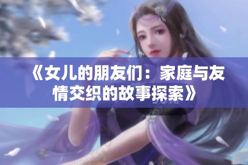 《女儿的朋友们：家庭与友情交织的故事探索》