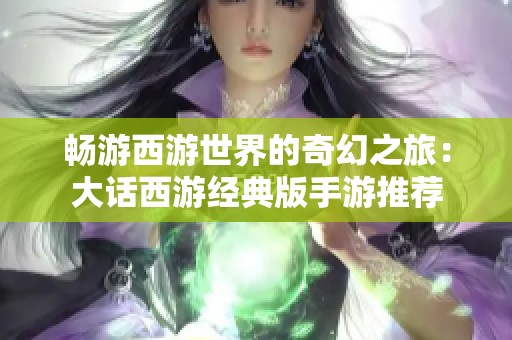 畅游西游世界的奇幻之旅：大话西游经典版手游推荐