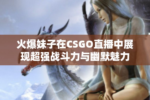 火爆妹子在CSGO直播中展现超强战斗力与幽默魅力