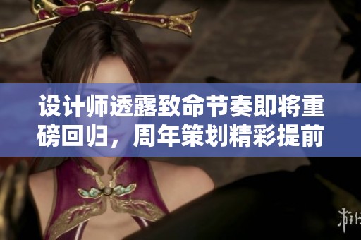 设计师透露致命节奏即将重磅回归，周年策划精彩提前揭秘