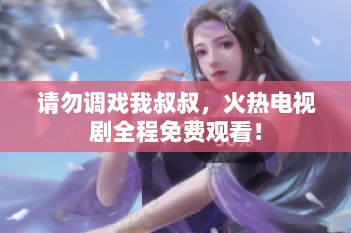 请勿调戏我叔叔，火热电视剧全程免费观看！