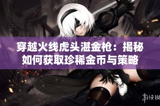 穿越火线虎头湛金枪：揭秘如何获取珍稀金币与策略