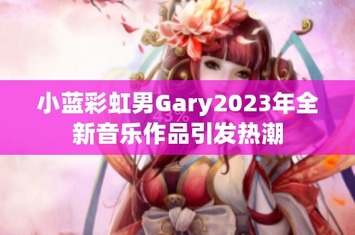 小蓝彩虹男Gary2023年全新音乐作品引发热潮