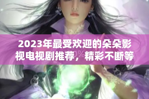 2023年最受欢迎的朵朵影视电视剧推荐，精彩不断等你观看