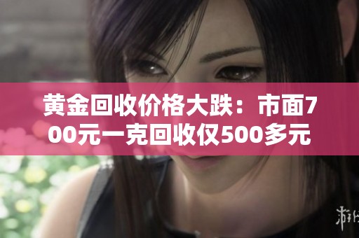 黄金回收价格大跌：市面700元一克回收仅500多元