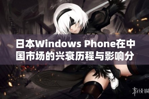 日本Windows Phone在中国市场的兴衰历程与影响分析