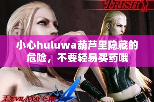 小心huluwa葫芦里隐藏的危险，不要轻易买药哦