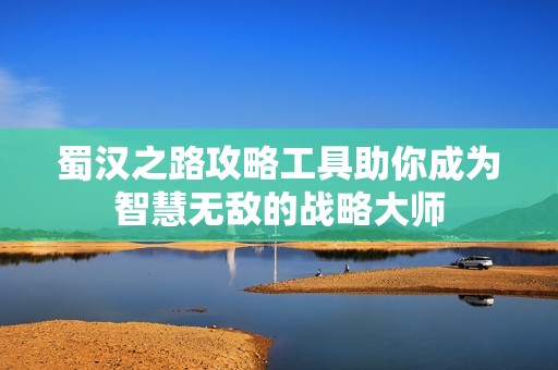 蜀汉之路攻略工具助你成为智慧无敌的战略大师