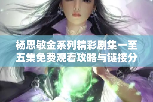 杨思敏金系列精彩剧集一至五集免费观看攻略与链接分享