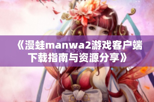 《漫蛙manwa2游戏客户端下载指南与资源分享》