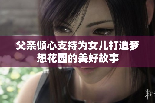 父亲倾心支持为女儿打造梦想花园的美好故事
