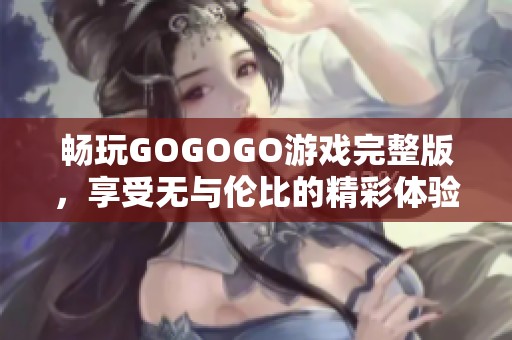 畅玩GOGOGO游戏完整版，享受无与伦比的精彩体验