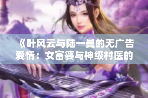《叶风云与陆一曼的无广告爱情：女富婆与神级村医的传奇故事》