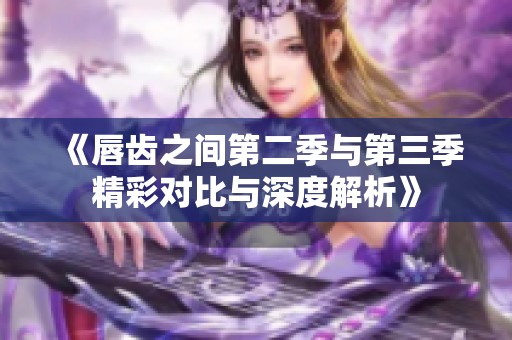 《唇齿之间第二季与第三季精彩对比与深度解析》