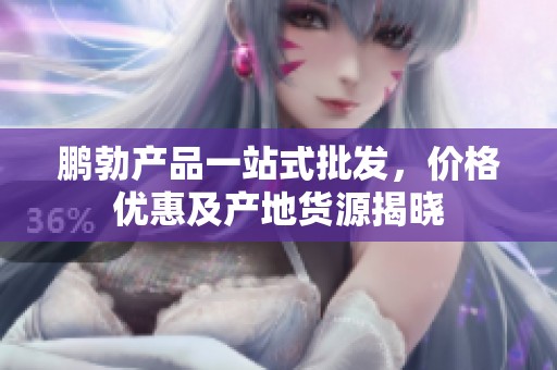 鹏勃产品一站式批发，价格优惠及产地货源揭晓