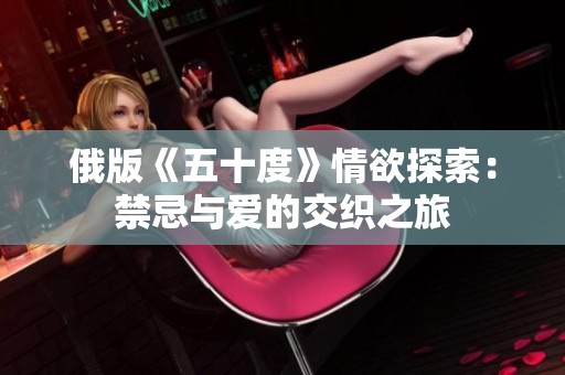 俄版《五十度》情欲探索：禁忌与爱的交织之旅