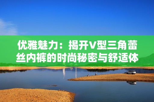 优雅魅力：揭开V型三角蕾丝内裤的时尚秘密与舒适体验