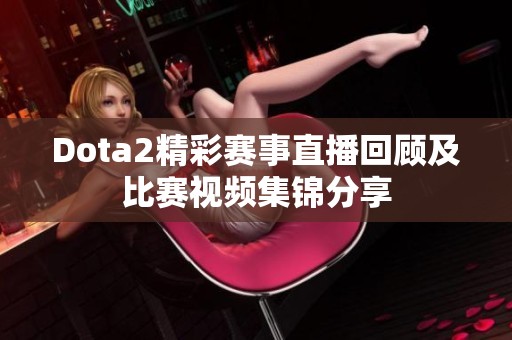 Dota2精彩赛事直播回顾及比赛视频集锦分享