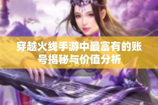 穿越火线手游中最富有的账号揭秘与价值分析