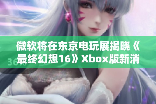 微软将在东京电玩展揭晓《最终幻想16》Xbox版新消息