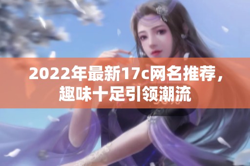 2022年最新17c网名推荐，趣味十足引领潮流