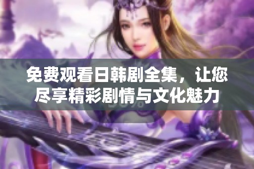 免费观看日韩剧全集，让您尽享精彩剧情与文化魅力