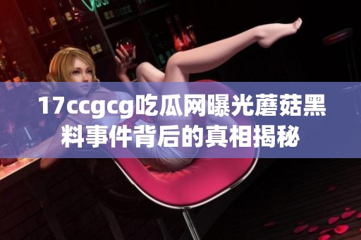 17ccgcg吃瓜网曝光蘑菇黑料事件背后的真相揭秘