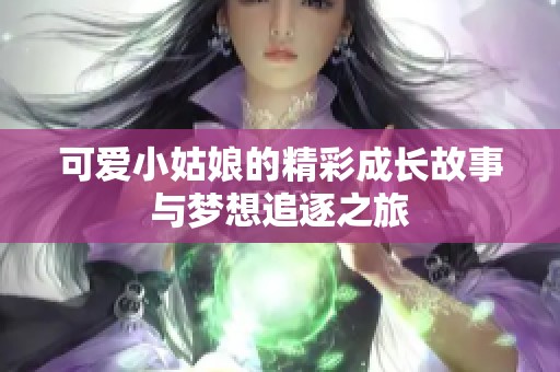 可爱小姑娘的精彩成长故事与梦想追逐之旅