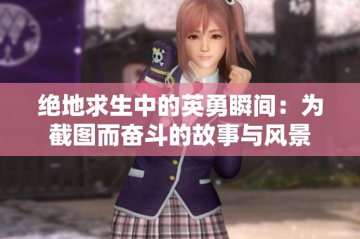 绝地求生中的英勇瞬间：为截图而奋斗的故事与风景