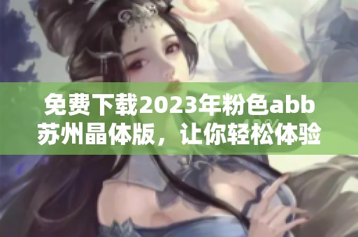 免费下载2023年粉色abb苏州晶体版，让你轻松体验新功能