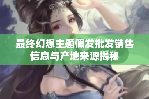 最终幻想主题假发批发销售信息与产地来源揭秘
