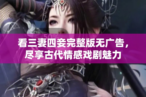 看三妻四妾完整版无广告，尽享古代情感戏剧魅力