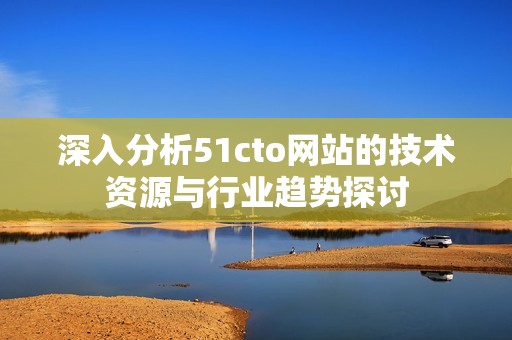 深入分析51cto网站的技术资源与行业趋势探讨