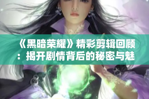 《黑暗荣耀》精彩剪辑回顾：揭开剧情背后的秘密与魅力