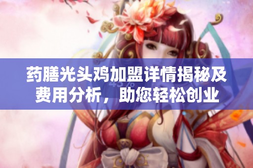 药膳光头鸡加盟详情揭秘及费用分析，助您轻松创业