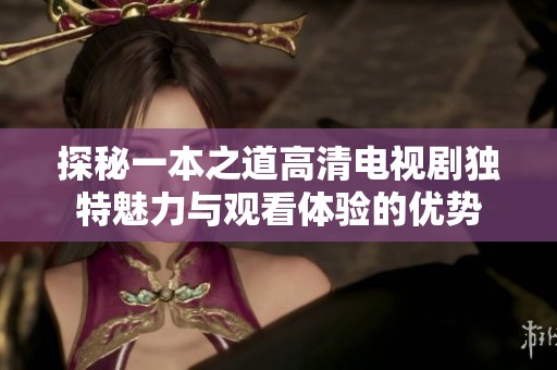 探秘一本之道高清电视剧独特魅力与观看体验的优势