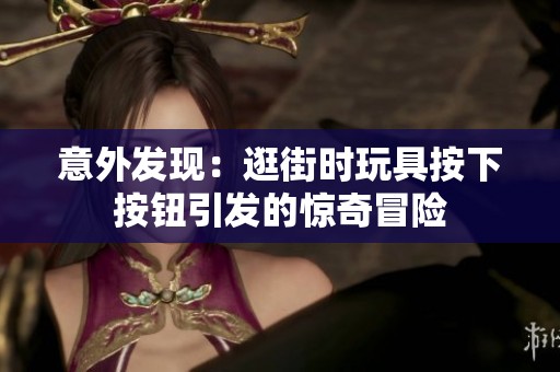意外发现：逛街时玩具按下按钮引发的惊奇冒险