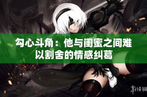 勾心斗角：他与闺蜜之间难以割舍的情感纠葛
