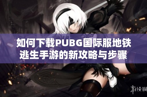 如何下载PUBG国际服地铁逃生手游的新攻略与步骤